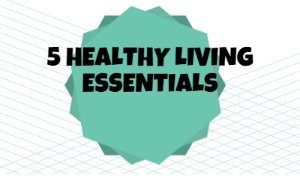 5 Healthy Living Essentials