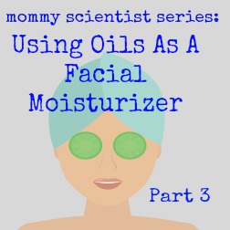 Mommy Scientist Series: Using Oils As A Facial Moisturizer (Part 3)